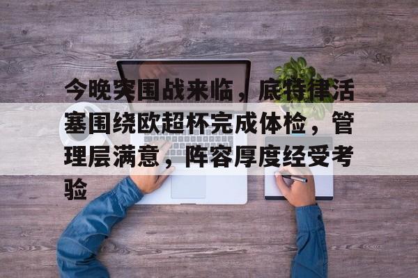 关于今晚突围战来临，底特律活塞围绕欧超杯完成体检，管理层满意，阵容厚度经受考验的信息