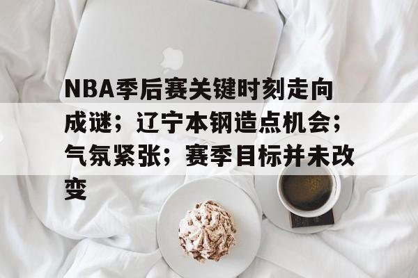 关于NBA季后赛关键时刻走向成谜；辽宁本钢造点机会；气氛紧张；赛季目标并未改变的信息