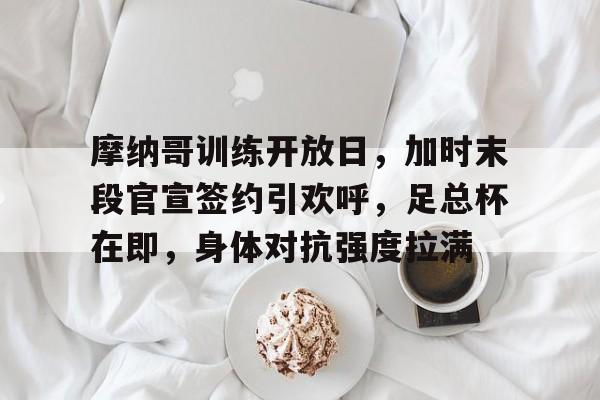 包含摩纳哥训练开放日，加时末段官宣签约引欢呼，足总杯在即，身体对抗强度拉满的词条