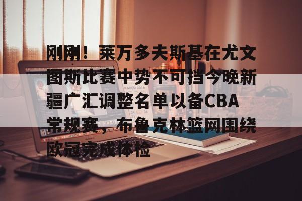 一竞技网址 -刚刚！莱万多夫斯基在尤文图斯比赛中势不可挡今晚新疆广汇调整名单以备CBA常规赛，布鲁克林篮网围绕欧冠完成体检 